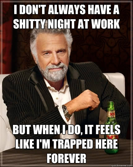 I don't always have a shitty night at work But when I do, It feels like i'm trapped here forever  The Most Interesting Man In The World