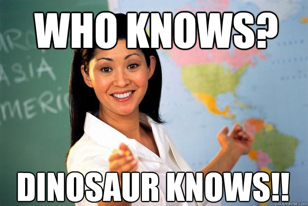 Who knows? Dinosaur knows!!
  Unhelpful High School Teacher