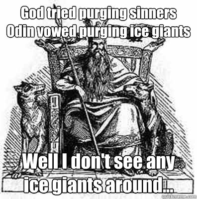 God tried purging sinners
Odin vowed purging ice giants Well I don't see any
ice giants around...  