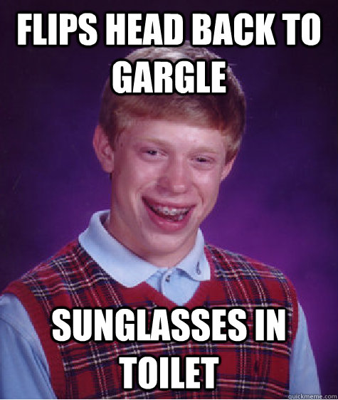 flips head back to gargle sunglasses in toilet  Bad Luck Brian