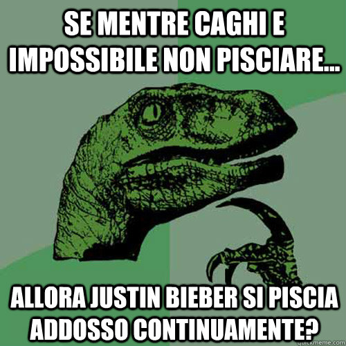 SE mentre caghi e impossibile non pisciare... allora justin bieber si piscia addosso continuamente?  Philosoraptor