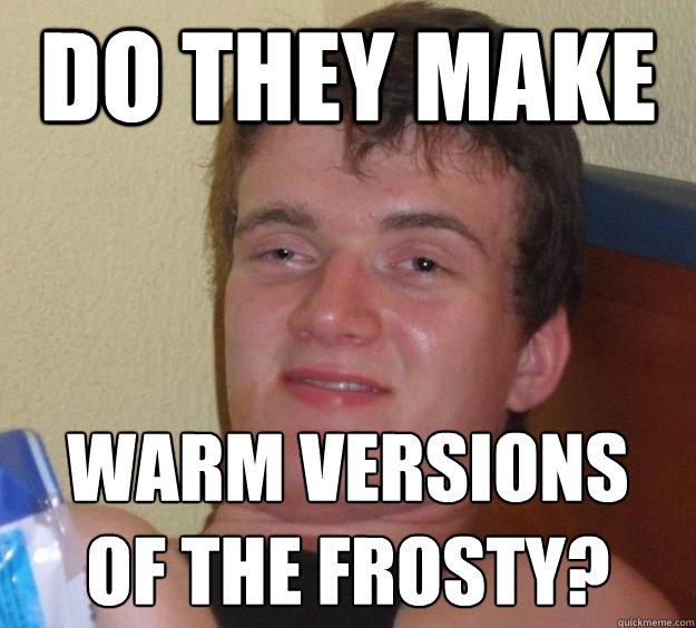 Do they make warm versions 
of the frosty?  10 Guy