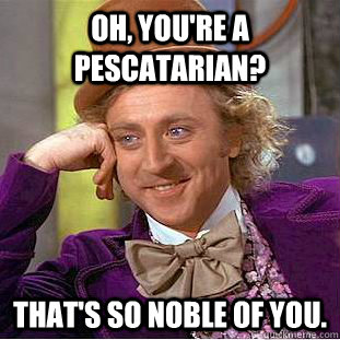 Oh, You're a pescatarian? That's so noble of you.  Condescending Wonka