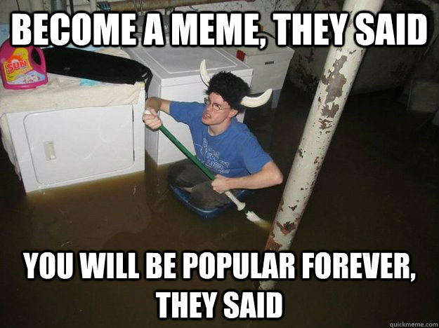 Become a meme, they said You will be popular forever, they said - Become a meme, they said You will be popular forever, they said  Misc