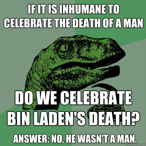 If it is inhumane to celebrate the death of a man do we celebrate bin Laden's death? Answer: No, he wasn't a man. - If it is inhumane to celebrate the death of a man do we celebrate bin Laden's death? Answer: No, he wasn't a man.  Philosoraptor