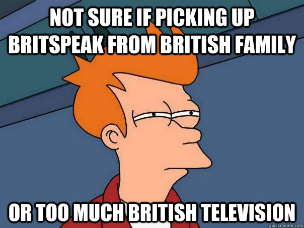 Not sure if picking up britspeak from british family Or too much british television  Futurama Fry