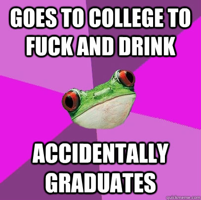 goes to college to fuck and drink accidentally graduates - goes to college to fuck and drink accidentally graduates  Foul Bachelorette Frog