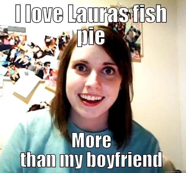 Fish Pie - I LOVE LAURAS FISH PIE MORE THAN MY BOYFRIEND Overly Attached Girlfriend