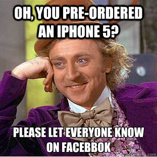 Oh, you pre-ordered an iphone 5? Please let everyone know on facebbok  Condescending Wonka