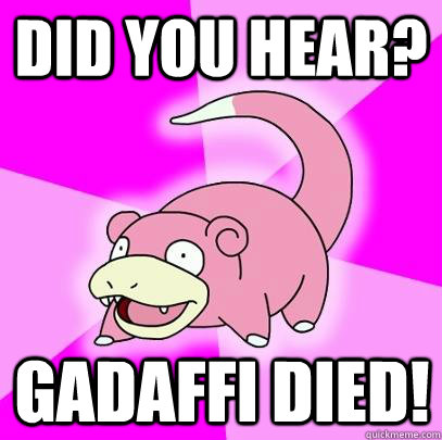 Did you hear? Gadaffi Died!  Slowpoke