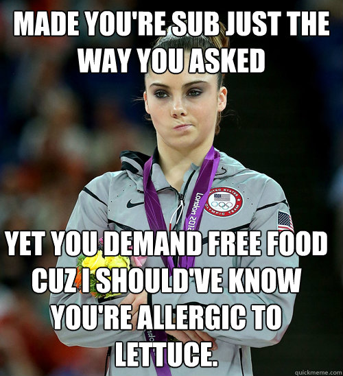 Made you're sub just the way you asked yet you demand free food cuz I should've know you're allergic to lettuce.  McKayla Not Impressed