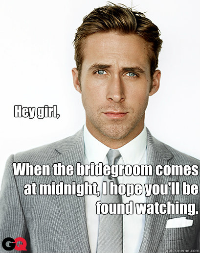 Hey girl, When the bridegroom comes at midnight, I hope you'll be found watching.  Alimony Ryan Gosling