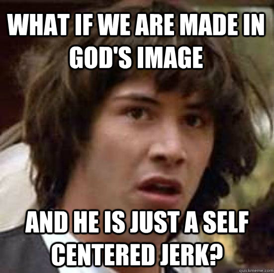 What if we are made in god's image and he is just a self centered jerk? - What if we are made in god's image and he is just a self centered jerk?  conspiracy keanu