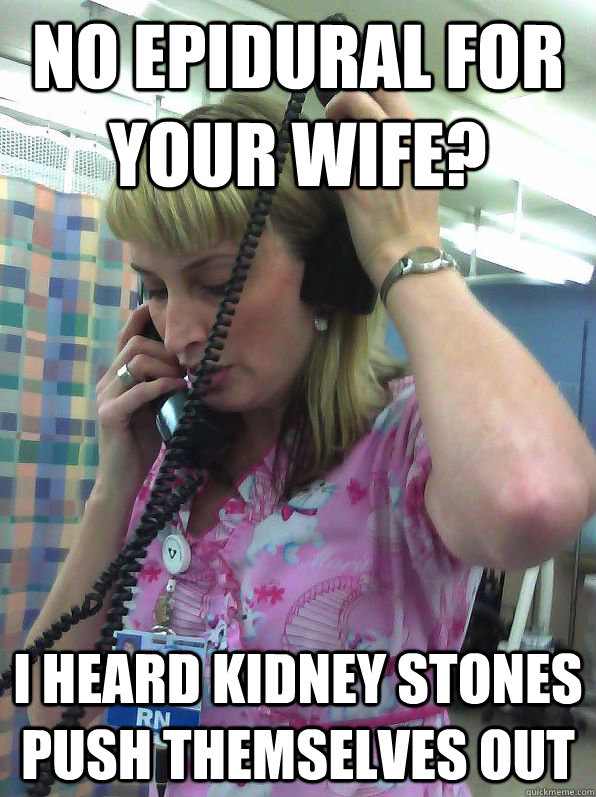 no epidural for your wife? i heard kidney stones push themselves out  