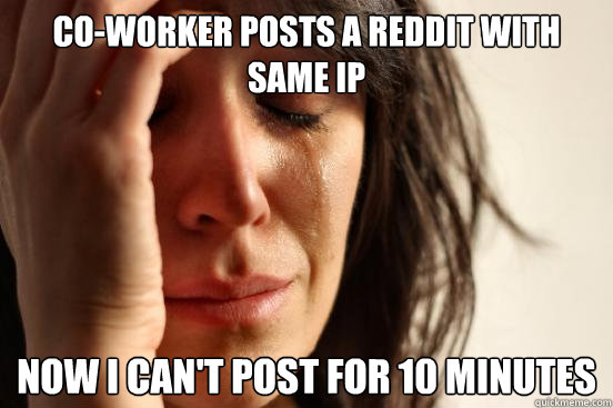 Co-worker posts a reddit with same IP Now I can't post for 10 minutes  First World Problems