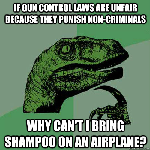 if gun control laws are unfair because they punish non-criminals why can't i bring shampoo on an airplane?  Philosoraptor