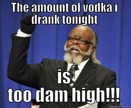 THE AMOUNT OF VODKA I DRANK TONIGHT IS TOO DAM HIGH!!! Too Damn High