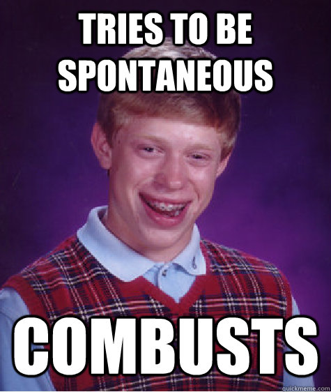 tries to be spontaneous  combusts - tries to be spontaneous  combusts  Bad Luck Brian