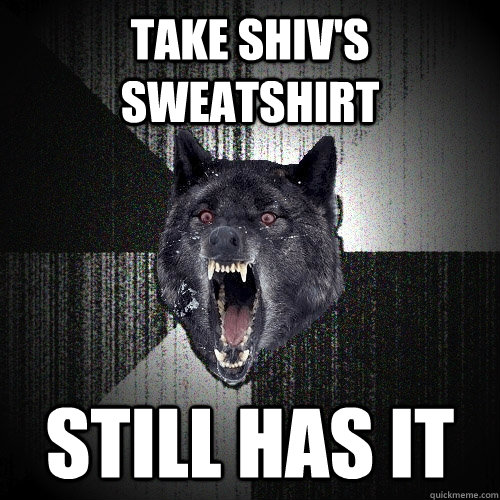 Take shiv's sweatshirt still has it  Insanity Wolf