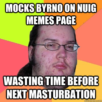 Mocks byrno on nuig memes page wasting time before next masturbation  - Mocks byrno on nuig memes page wasting time before next masturbation   Butthurt Dweller