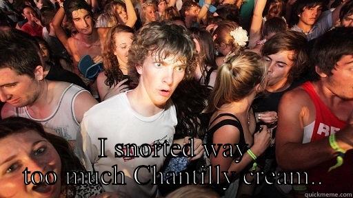  I SNORTED WAY TOO MUCH CHANTILLY CREAM.. Sudden Clarity Clarence