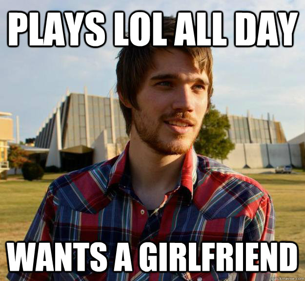 plays lol all day wants a girlfriend  life of a gamer