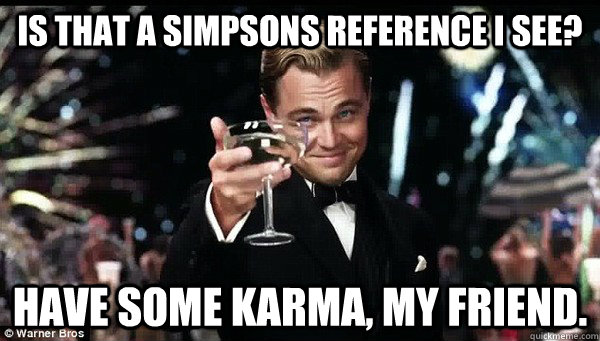 Is that a Simpsons reference I see? Have some karma, my friend. - Is that a Simpsons reference I see? Have some karma, my friend.  Toasting Leo