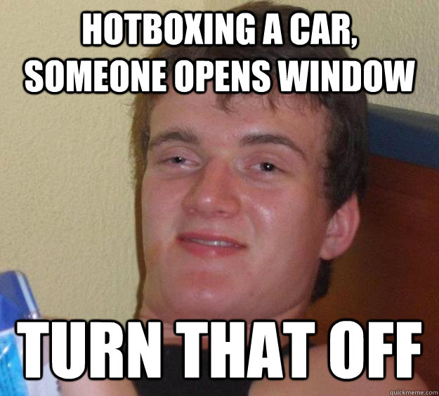 hotboxing a car, someone opens window turn that off  10 Guy