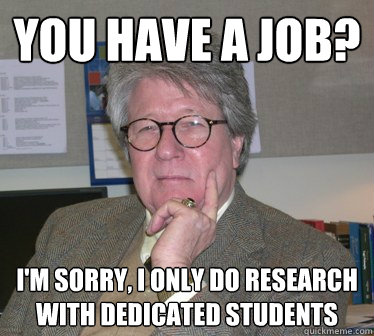 you have a job? i'm sorry, i only do research with dedicated students - you have a job? i'm sorry, i only do research with dedicated students  Humanities Professor