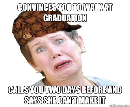 Convinces you to walk at graduation Calls you two days before and says she can't make it - Convinces you to walk at graduation Calls you two days before and says she can't make it  Misc