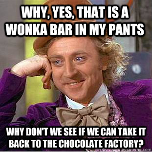 Why, yes, that is a Wonka Bar in my pants Why don't we see if we can take it back to the chocolate factory?  Condescending Wonka