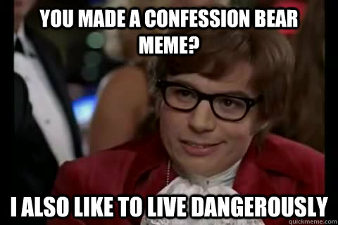 You made a confession bear meme? I also like to live Dangerously  Dangerously - Austin Powers