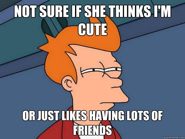 Not sure if she thinks I'm cute Or just likes having lots of friends  Futurama Fry