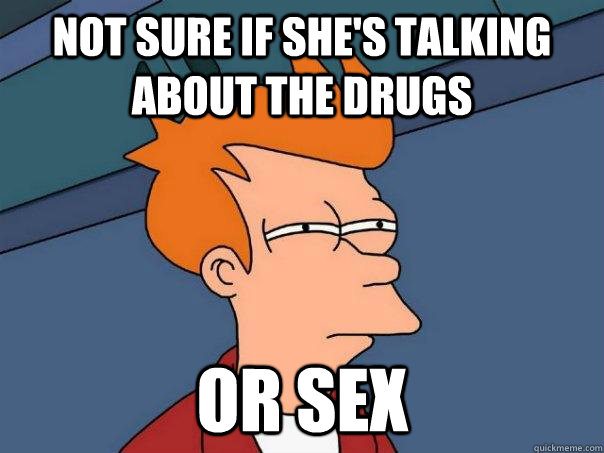 Not sure if she's talking about the drugs or sex  Futurama Fry