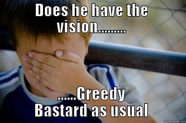 DOES HE HAVE THE VISION......... ......GREEDY BASTARD AS USUAL Confession kid