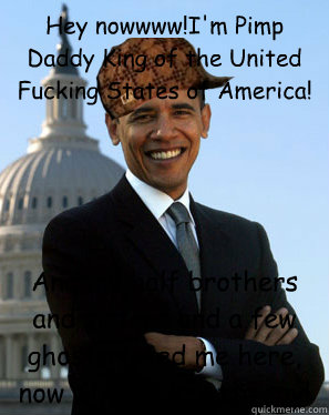 Hey nowwww!I'm Pimp Daddy King of the United Fucking States of America! And my half brothers and sisters and a few ghosts voted me here, now what you gotta say!   Scumbag Obama