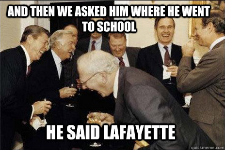 and then we asked him where he went to school he said lafayette  laughing politicians