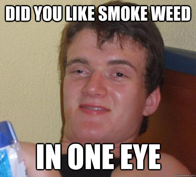 did you like smoke weed in one eye - did you like smoke weed in one eye  10 Guy