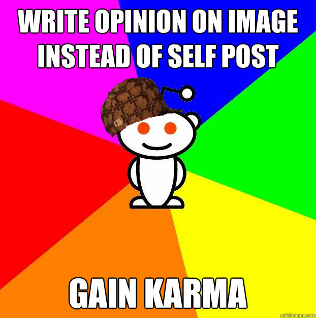 Write opinion on image instead of self post Gain karma  Scumbag Redditor