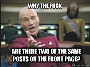 why the fuck Are there two of the same posts on the front page?  Annoyed Picard