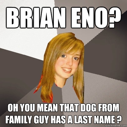 Brian Eno? Oh you mean that dog from family guy has a last name ? - Brian Eno? Oh you mean that dog from family guy has a last name ?  Musically Oblivious 8th Grader