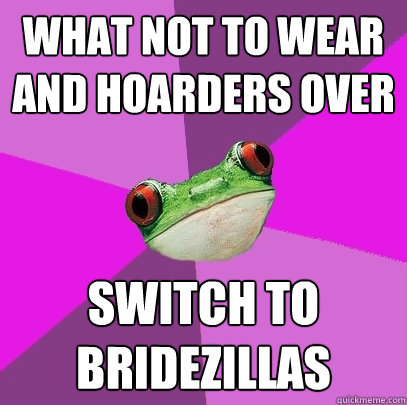 what not to wear and hoarders over switch to bridezillas  Foul Bachelorette Frog