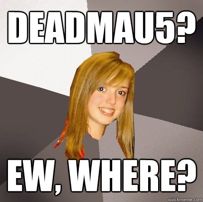 Deadmau5? ew, where?  Musically Oblivious 8th Grader