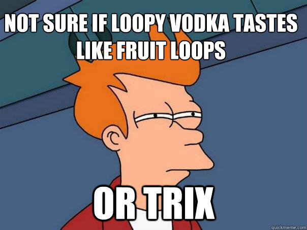 not sure if loopy vodka tastes like fruit loops or Trix  Futurama Fry