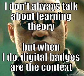 I DON'T ALWAYS TALK ABOUT LEARNING THEORY BUT WHEN I DO, DIGITAL BADGES ARE THE CONTEXT Matrix Morpheus