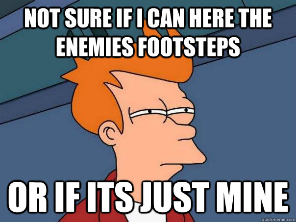 Not sure if i can here the enemies footsteps or if its just mine  Futurama Fry