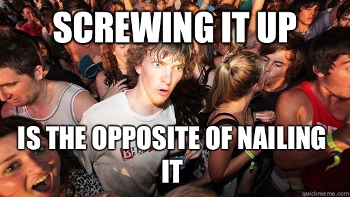 Screwing it up  Is the opposite of nailing it  Sudden Clarity Clarence