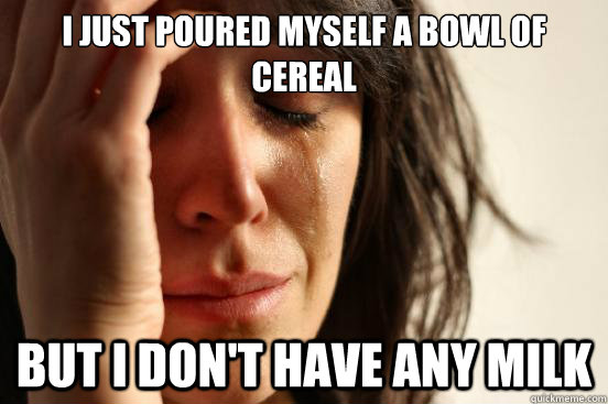 I just poured myself a bowl of cereal but i don't have any milk  First World Problems