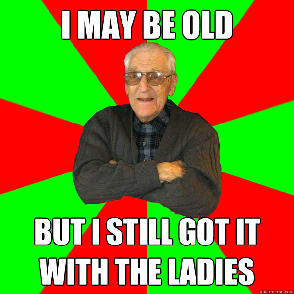 I may be old but i still got it with the ladies  Bachelor Grandpa