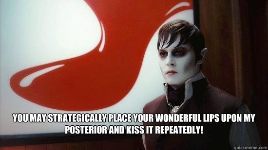  You may strategically place your wonderful lips upon my posterior and kiss it repeatedly!
   dark  shadows